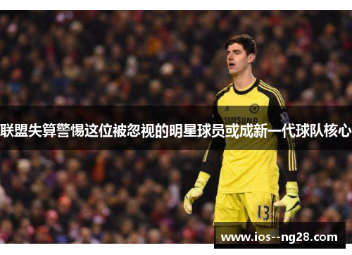 联盟失算警惕这位被忽视的明星球员或成新一代球队核心