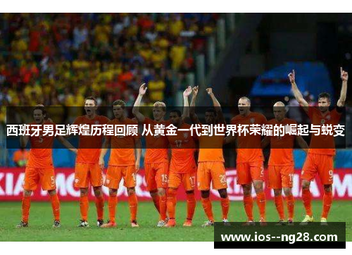 西班牙男足辉煌历程回顾 从黄金一代到世界杯荣耀的崛起与蜕变