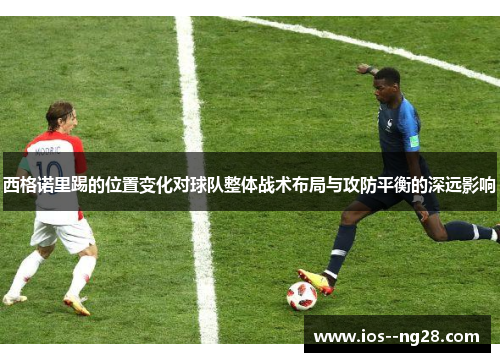 西格诺里踢的位置变化对球队整体战术布局与攻防平衡的深远影响