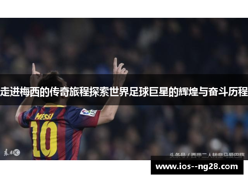 走进梅西的传奇旅程探索世界足球巨星的辉煌与奋斗历程