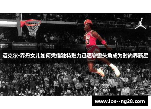 迈克尔·乔丹女儿如何凭借独特魅力迅速崭露头角成为时尚界新星