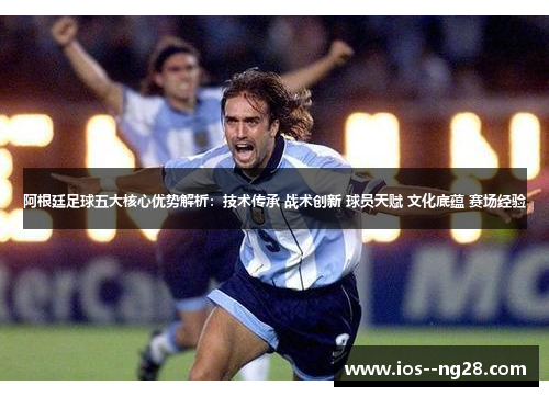 阿根廷足球五大核心优势解析：技术传承 战术创新 球员天赋 文化底蕴 赛场经验