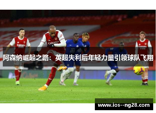 阿森纳崛起之路：英超失利后年轻力量引领球队飞翔