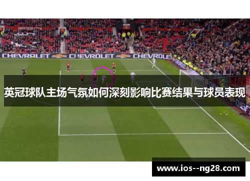 英冠球队主场气氛如何深刻影响比赛结果与球员表现