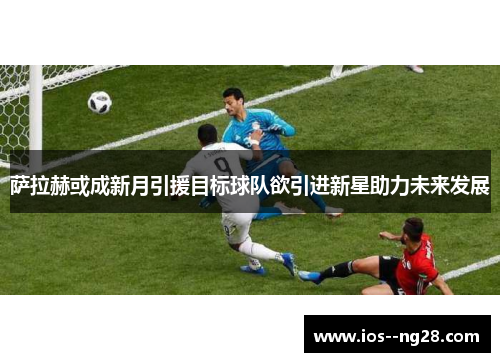 萨拉赫或成新月引援目标球队欲引进新星助力未来发展