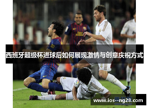 西班牙超级杯进球后如何展现激情与创意庆祝方式
