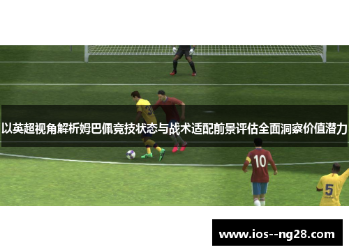 以英超视角解析姆巴佩竞技状态与战术适配前景评估全面洞察价值潜力