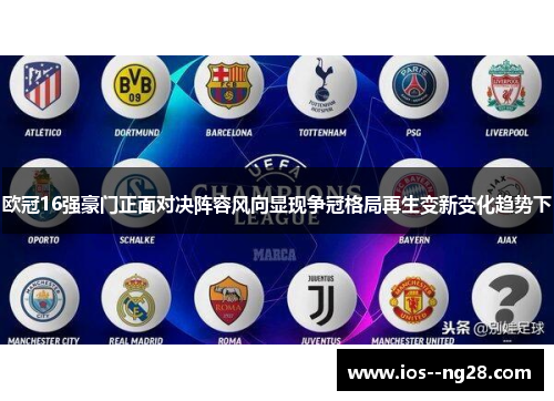 欧冠16强豪门正面对决阵容风向显现争冠格局再生变新变化趋势下