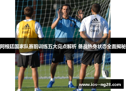 阿根廷国家队赛前训练五大亮点解析 备战热身状态全面揭秘 阿根廷国家队赛前训练五大亮点解析 备战热身状态全面揭秘