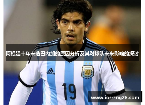 阿根廷十年未选巴内加的原因分析及其对球队未来影响的探讨