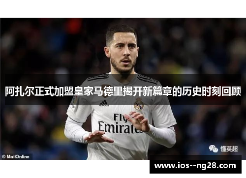 阿扎尔正式加盟皇家马德里揭开新篇章的历史时刻回顾 阿扎尔正式加盟皇家马德里揭开新篇章的历史时刻回顾