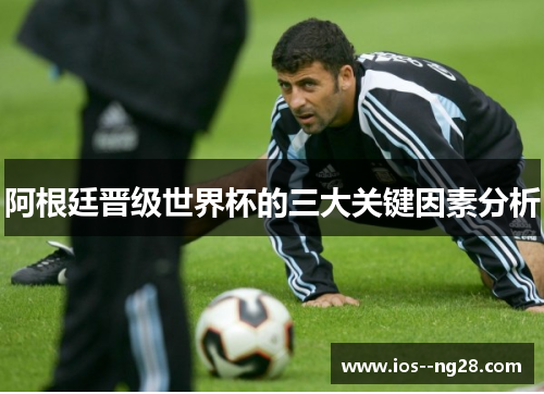 阿根廷晋级世界杯的三大关键因素分析 阿根廷晋级世界杯的三大关键因素分析