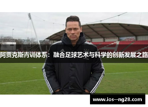 阿贾克斯青训体系：融合足球艺术与科学的创新发展之路