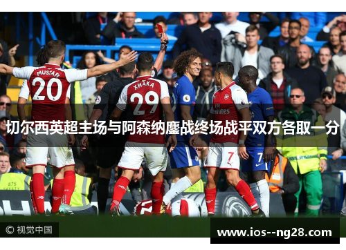 切尔西英超主场与阿森纳鏖战终场战平双方各取一分