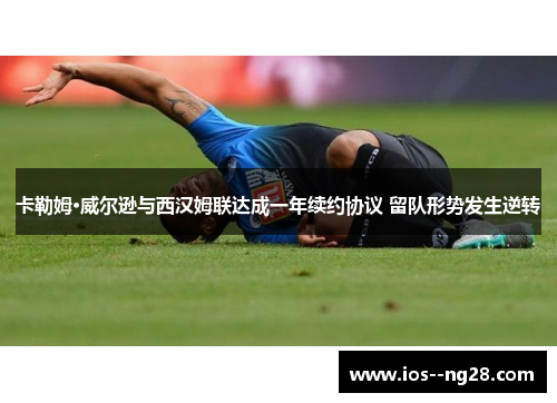 卡勒姆·威尔逊与西汉姆联达成一年续约协议 留队形势发生逆转