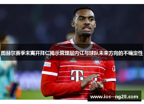 图赫尔赛季末离开拜仁揭示管理层内讧与球队未来方向的不确定性