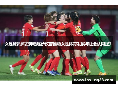 女足球员薪资待遇逐步改善推动女性体育发展与社会认同提升 女足球员薪资待遇逐步改善推动女性体育发展与社会认同提升