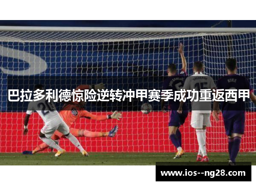 巴拉多利德惊险逆转冲甲赛季成功重返西甲
