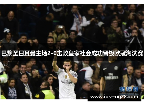 巴黎圣日耳曼主场2-0击败皇家社会成功晋级欧冠淘汰赛
