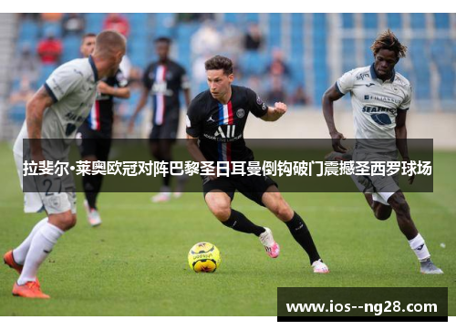 拉斐尔·莱奥欧冠对阵巴黎圣日耳曼倒钩破门震撼圣西罗球场