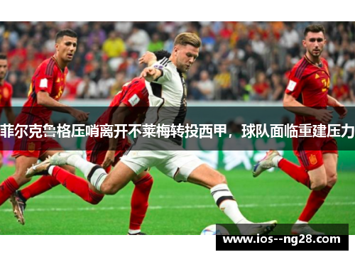 菲尔克鲁格压哨离开不莱梅转投西甲，球队面临重建压力