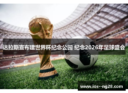 达拉斯宣布建世界杯纪念公园 纪念2026年足球盛会