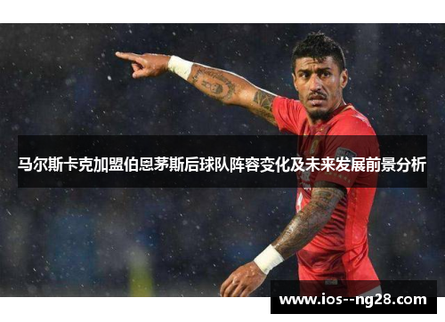 马尔斯卡克加盟伯恩茅斯后球队阵容变化及未来发展前景分析