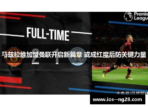 马兹拉维加盟曼联开启新篇章 或成红魔后防关键力量