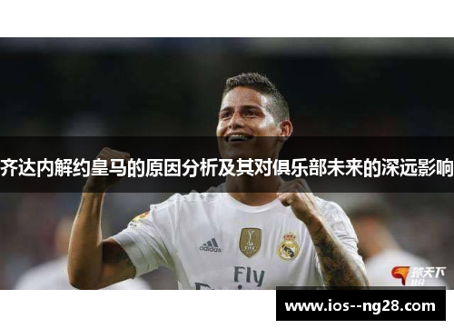 齐达内解约皇马的原因分析及其对俱乐部未来的深远影响 齐达内解约皇马的原因分析及其对俱乐部未来的深远影响