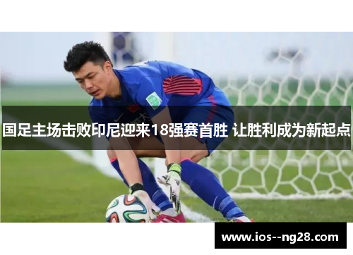 国足主场击败印尼迎来18强赛首胜 让胜利成为新起点