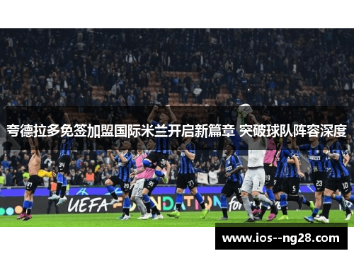 夸德拉多免签加盟国际米兰开启新篇章 突破球队阵容深度