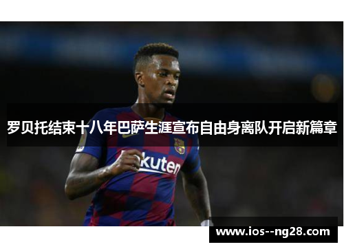 罗贝托结束十八年巴萨生涯宣布自由身离队开启新篇章 罗贝托结束十八年巴萨生涯宣布自由身离队开启新篇章