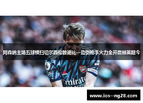 阿森纳主场五球横扫切尔西伦敦德比一边倒枪手火力全开震撼英超今