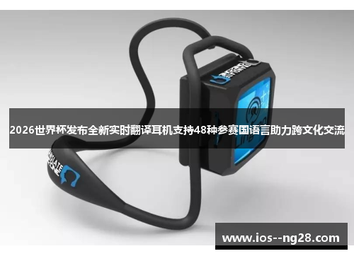2026世界杯发布全新实时翻译耳机支持48种参赛国语言助力跨文化交流 2026世界杯发布全新实时翻译耳机支持48种参赛国语言助力跨文化交流