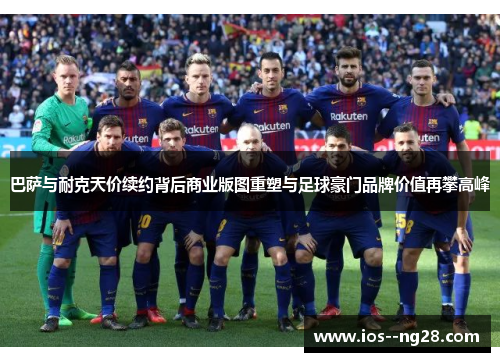 巴萨与耐克天价续约背后商业版图重塑与足球豪门品牌价值再攀高峰 巴萨与耐克天价续约背后商业版图重塑与足球豪门品牌价值再攀高峰