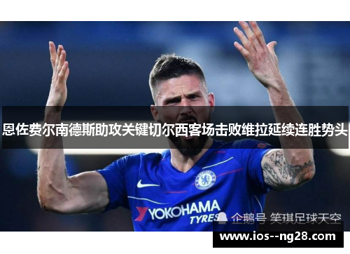 恩佐费尔南德斯助攻关键切尔西客场击败维拉延续连胜势头 恩佐费尔南德斯助攻关键切尔西客场击败维拉延续连胜势头